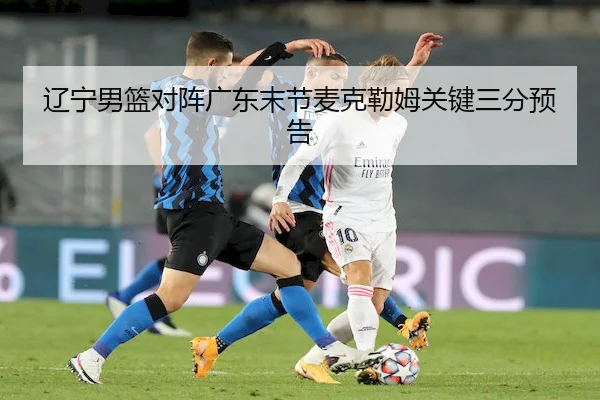 辽宁男篮对阵广东末节麦克勒姆关键三分预告